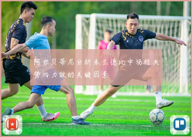 阿尔贝蒂尼分析米兰德比中场对决势均力敌的关键因素