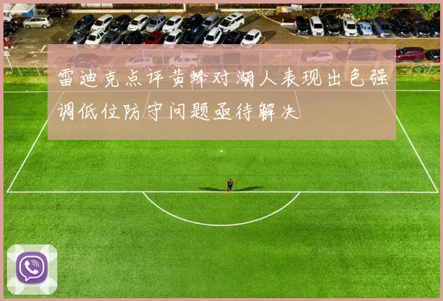 雷迪克点评黄蜂对湖人表现出色强调低位防守问题亟待解决