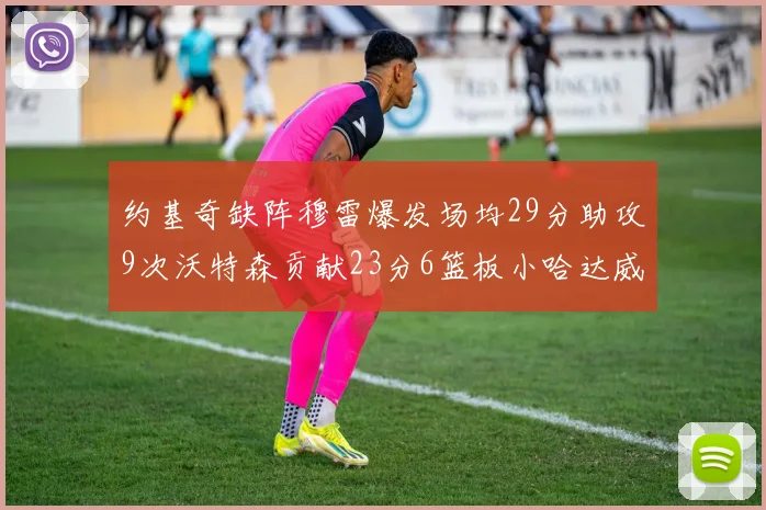 约基奇缺阵穆雷爆发场均29分助攻9次沃特森贡献23分6篮板小哈达威也有17分表现出色