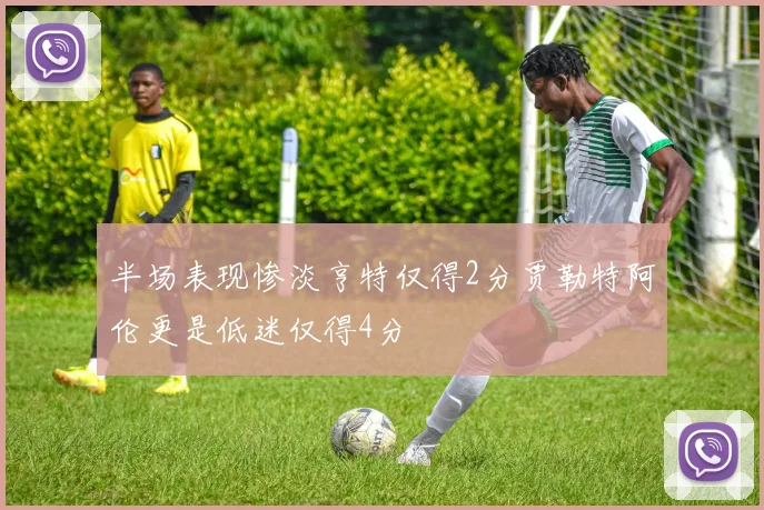 半场表现惨淡亨特仅得2分贾勒特阿伦更是低迷仅得4分