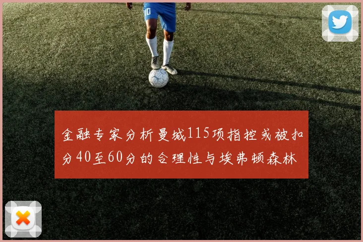 金融专家分析曼城115项指控或被扣分40至60分的合理性与埃弗顿森林案例对比