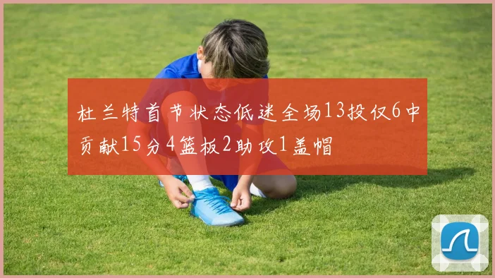杜兰特首节状态低迷全场13投仅6中贡献15分4篮板2助攻1盖帽