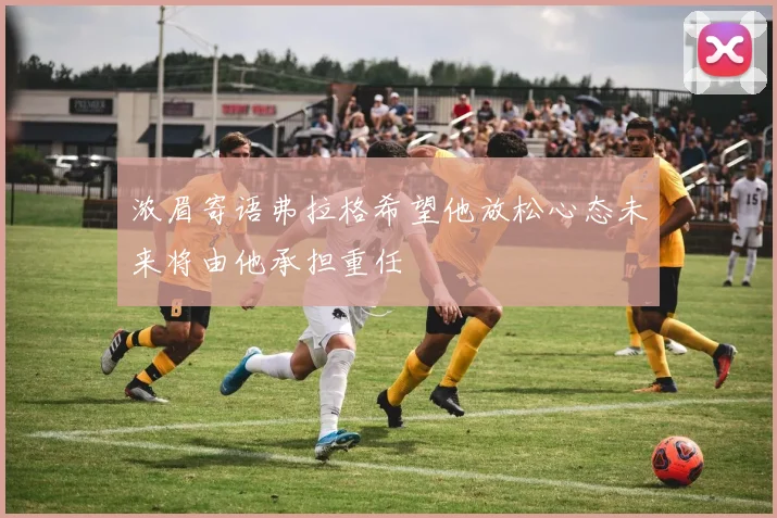 浓眉寄语弗拉格希望他放松心态未来将由他承担重任