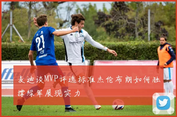 麦迪谈MVP评选标准杰伦布朗如何独撑绿军展现实力