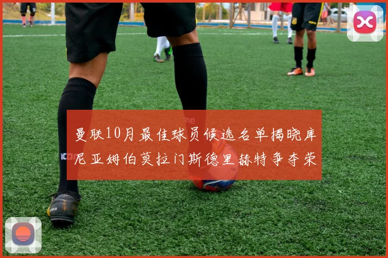 曼联10月最佳球员候选名单揭晓库尼亚姆伯莫拉门斯德里赫特争夺荣誉