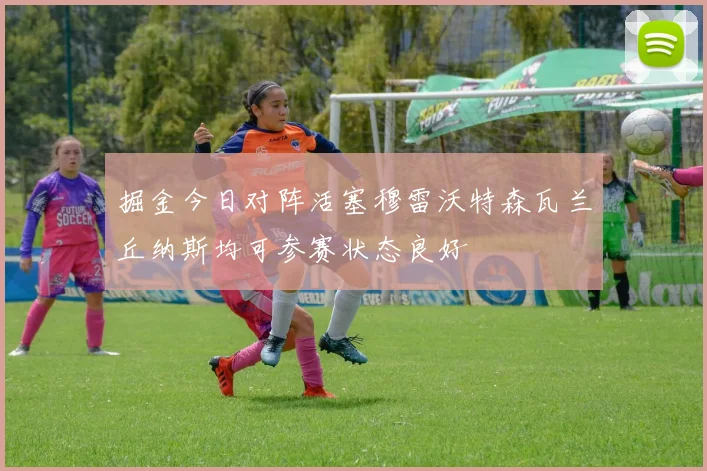 掘金今日对阵活塞穆雷沃特森瓦兰丘纳斯均可参赛状态良好