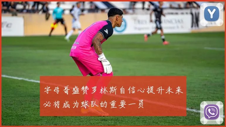 字母哥盛赞罗林斯自信心提升未来必将成为球队的重要一员