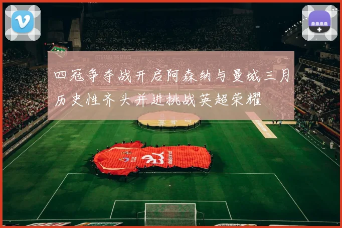 四冠争夺战开启阿森纳与曼城三月历史性齐头并进挑战英超荣耀