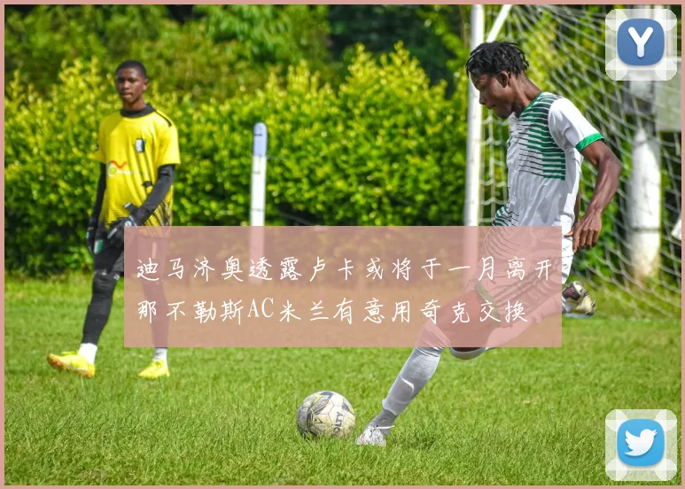 迪马济奥透露卢卡或将于一月离开那不勒斯AC米兰有意用奇克交换