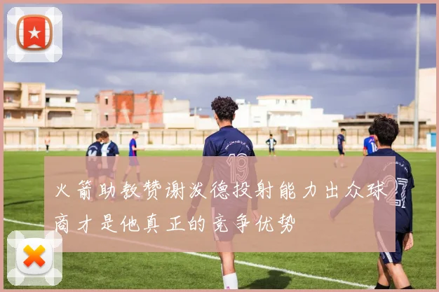 火箭助教赞谢泼德投射能力出众球商才是他真正的竞争优势