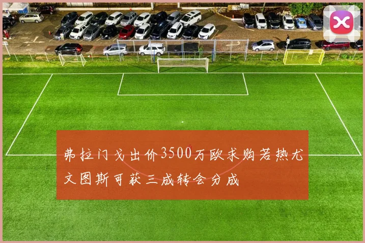 弗拉门戈出价3500万欧求购若热尤文图斯可获三成转会分成