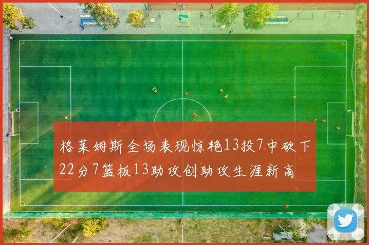 格莱姆斯全场表现惊艳13投7中砍下22分7篮板13助攻创助攻生涯新高