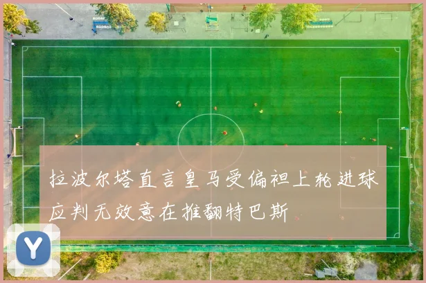 拉波尔塔直言皇马受偏袒上轮进球应判无效意在推翻特巴斯