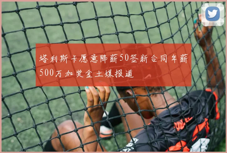 塔利斯卡愿意降薪50签新合同年薪500万加奖金土媒报道