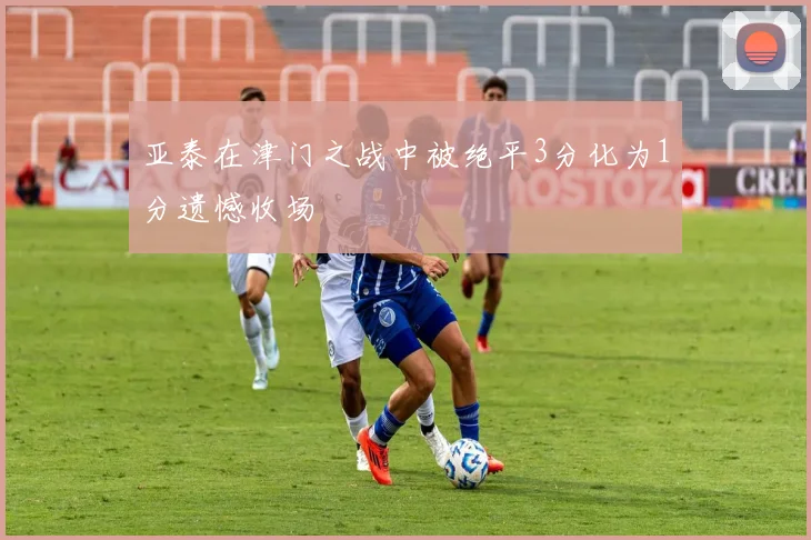 亚泰在津门之战中被绝平3分化为1分遗憾收场