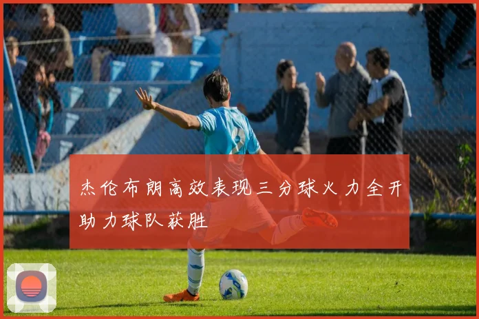 杰伦布朗高效表现三分球火力全开助力球队获胜