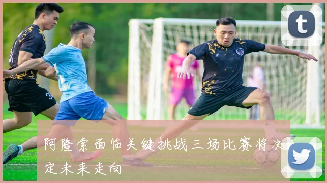 阿隆索面临关键挑战三场比赛将决定未来走向