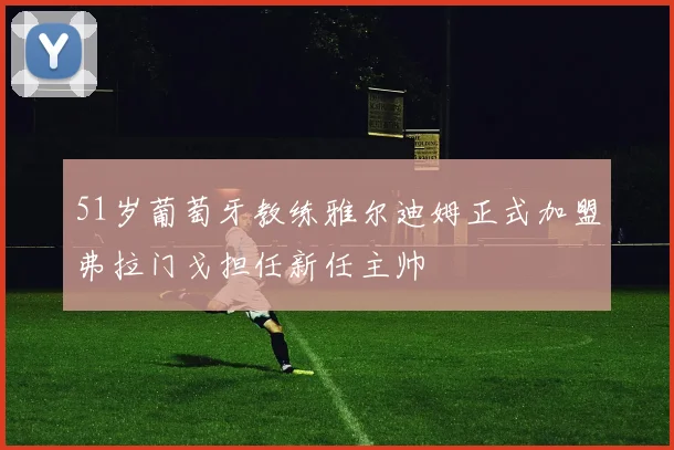 51岁葡萄牙教练雅尔迪姆正式加盟弗拉门戈担任新任主帅