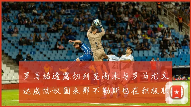 罗马诺透露切利克尚未与罗马尤文达成协议国米那不勒斯也在积极联系