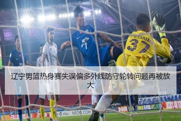辽宁男篮热身赛失误偏多外线防守轮转问题再被放大 | dafabet